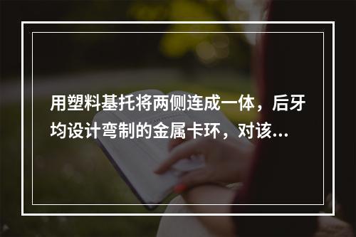 用塑料基托将两侧连成一体，后牙均设计弯制的金属卡环，对该义齿