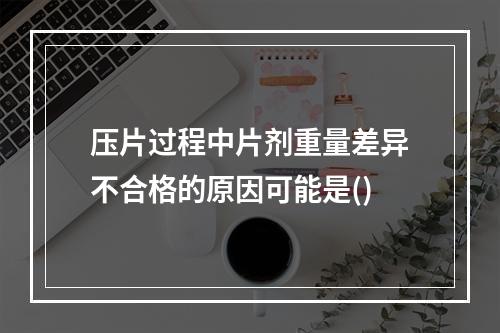 压片过程中片剂重量差异不合格的原因可能是()