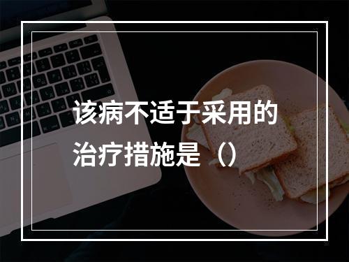 该病不适于采用的治疗措施是（）