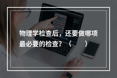 物理学检查后，还要做哪项最必要的检查？（　　）