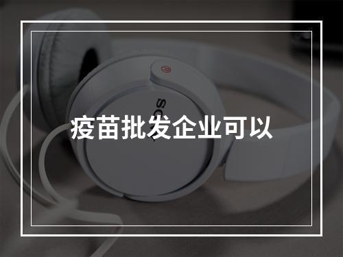 疫苗批发企业可以