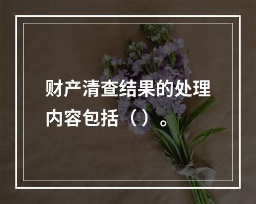 财产清查结果的处理内容包括（ ）。