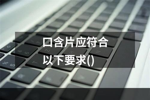 口含片应符合以下要求()