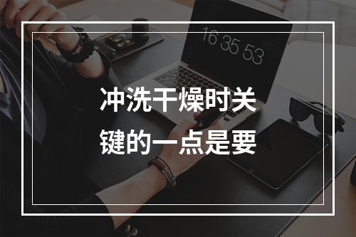 冲洗干燥时关键的一点是要