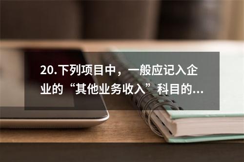 20.下列项目中，一般应记入企业的“其他业务收入”科目的有（