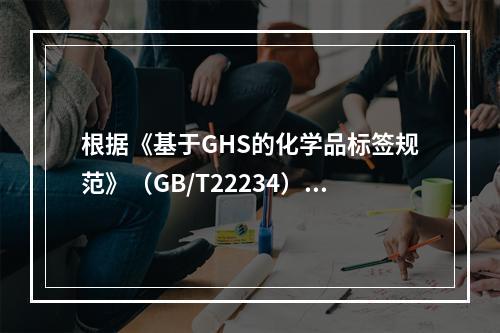 根据《基于GHS的化学品标签规范》（GB/T22234）的要