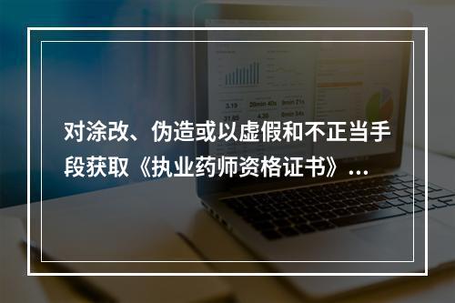 对涂改、伪造或以虚假和不正当手段获取《执业药师资格证书》或《