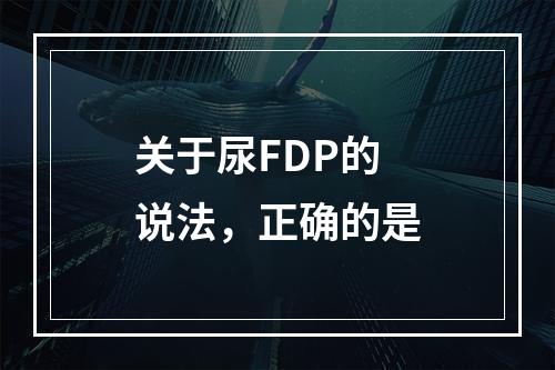 关于尿FDP的说法，正确的是