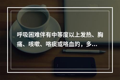 呼吸困难伴有中等度以上发热、胸痛、咳嗽、咯痰或咯血的，多见于