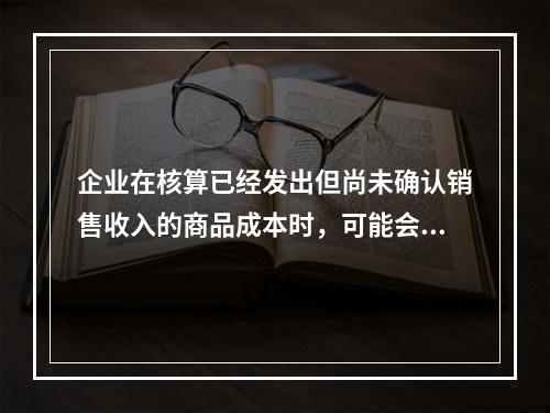 企业在核算已经发出但尚未确认销售收入的商品成本时，可能会涉及