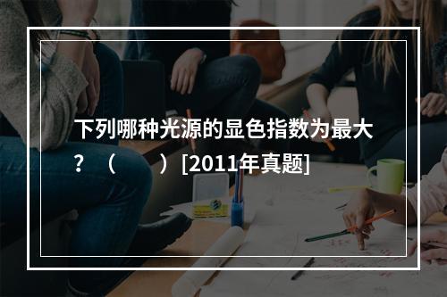 下列哪种光源的显色指数为最大？（　　）[2011年真题]