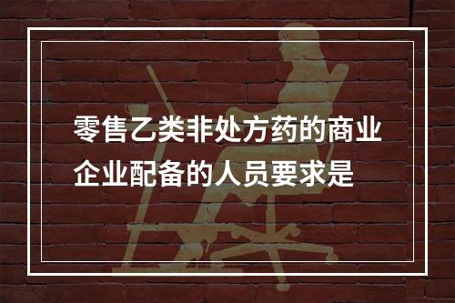 零售乙类非处方药的商业企业配备的人员要求是