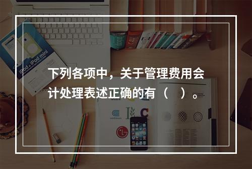 下列各项中，关于管理费用会计处理表述正确的有（　）。