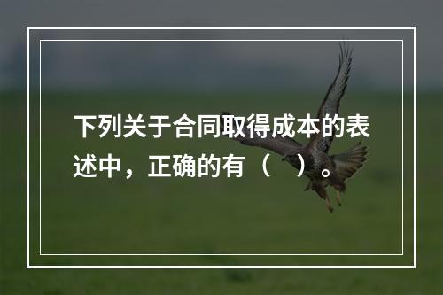 下列关于合同取得成本的表述中，正确的有（　）。