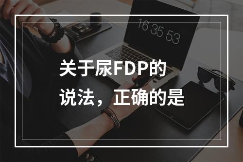 关于尿FDP的说法，正确的是