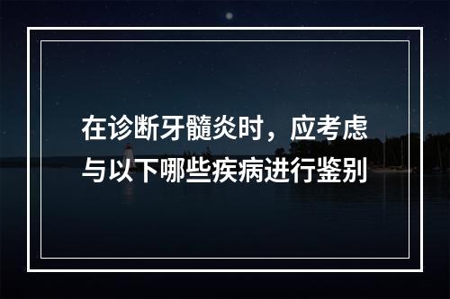 在诊断牙髓炎时，应考虑与以下哪些疾病进行鉴别