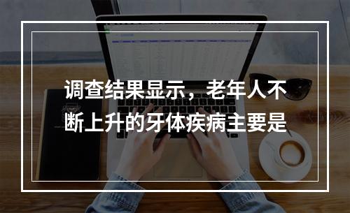 调查结果显示，老年人不断上升的牙体疾病主要是