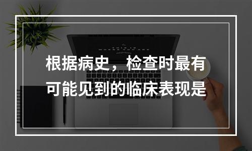 根据病史，检查时最有可能见到的临床表现是