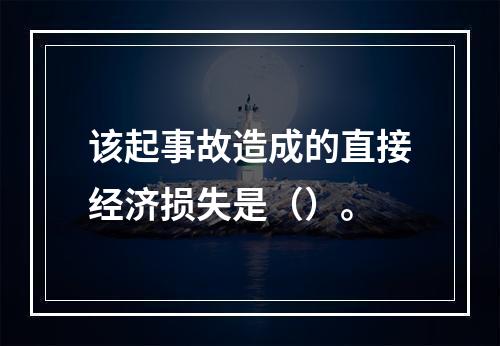 该起事故造成的直接经济损失是（）。