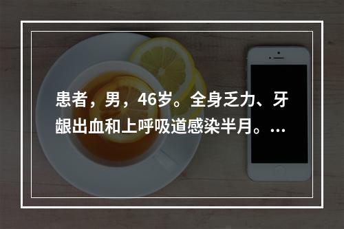 患者，男，46岁。全身乏力、牙龈出血和上呼吸道感染半月。查