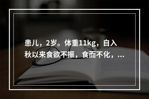 患儿，2岁。体重11kg，自入秋以来食欲不振，食而不化，面色