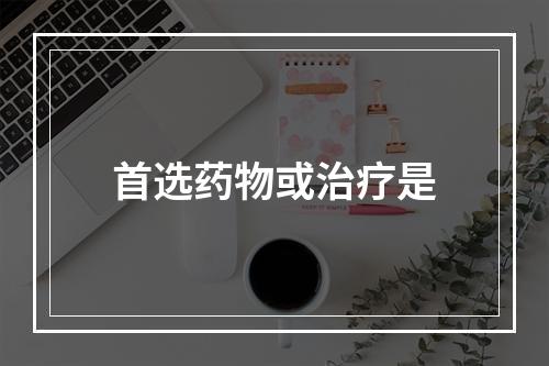 首选药物或治疗是