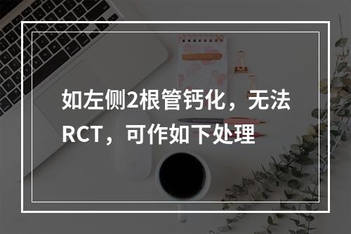 如左侧2根管钙化，无法RCT，可作如下处理