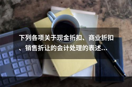 下列各项关于现金折扣、商业折扣、销售折让的会计处理的表述中，