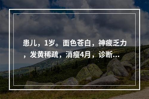 患儿，1岁。面色苍白，神疲乏力，发黄稀疏，消瘦4月，诊断为“