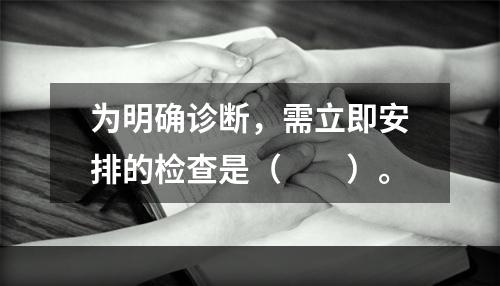 为明确诊断，需立即安排的检查是（　　）。