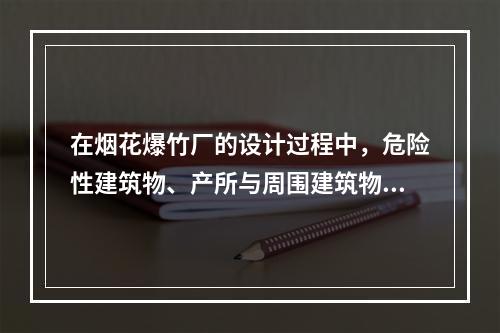 在烟花爆竹厂的设计过程中，危险性建筑物、产所与周围建筑物之间