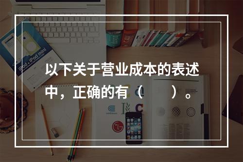 以下关于营业成本的表述中，正确的有（　　）。