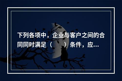 下列各项中，企业与客户之间的合同同时满足（　　）条件，应当在