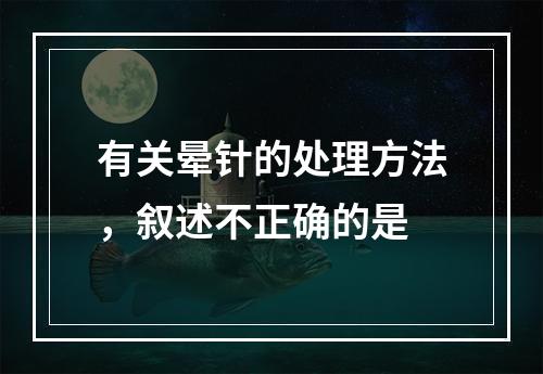 有关晕针的处理方法，叙述不正确的是