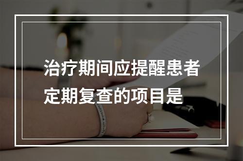 治疗期间应提醒患者定期复查的项目是