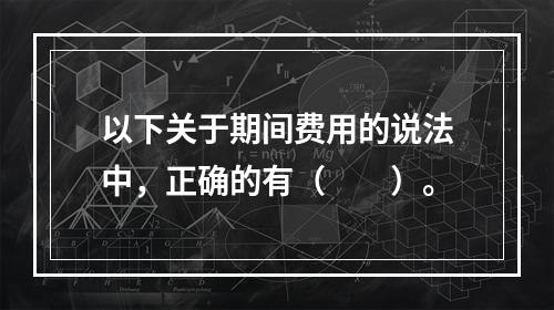 以下关于期间费用的说法中，正确的有（　　）。