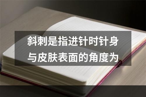 斜刺是指进针时针身与皮肤表面的角度为