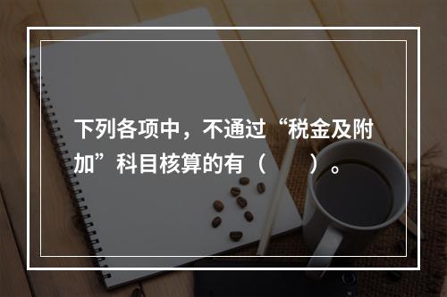 下列各项中，不通过“税金及附加”科目核算的有（　　）。