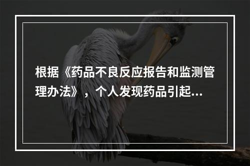 根据《药品不良反应报告和监测管理办法》，个人发现药品引起的新