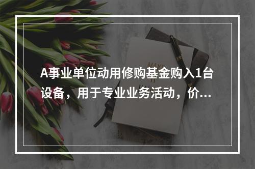 A事业单位动用修购基金购入1台设备，用于专业业务活动，价款为