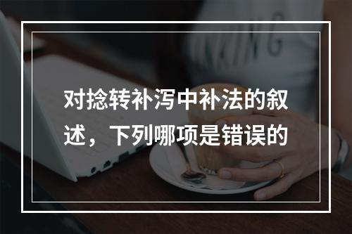 对捻转补泻中补法的叙述，下列哪项是错误的