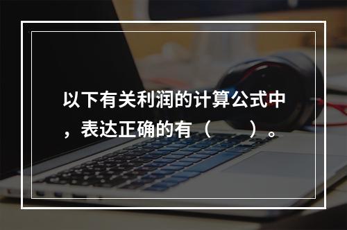 以下有关利润的计算公式中，表达正确的有（　　）。