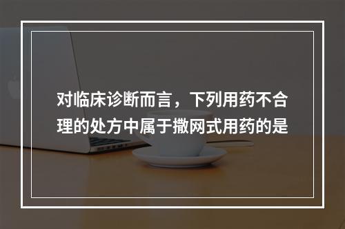 对临床诊断而言，下列用药不合理的处方中属于撒网式用药的是