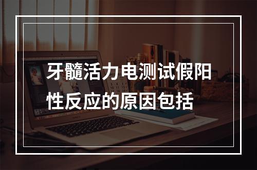 牙髓活力电测试假阳性反应的原因包括