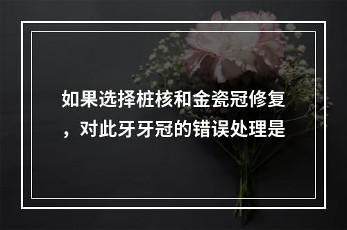 如果选择桩核和金瓷冠修复，对此牙牙冠的错误处理是