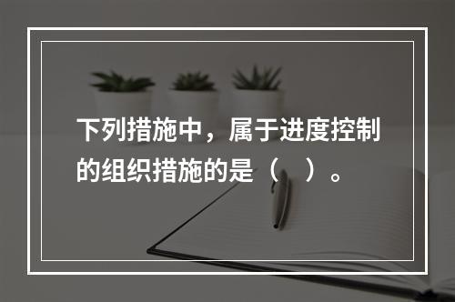 下列措施中，属于进度控制的组织措施的是（　）。