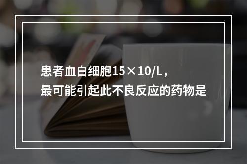 患者血白细胞15×10/L，最可能引起此不良反应的药物是