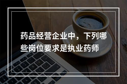 药品经营企业中，下列哪些岗位要求是执业药师