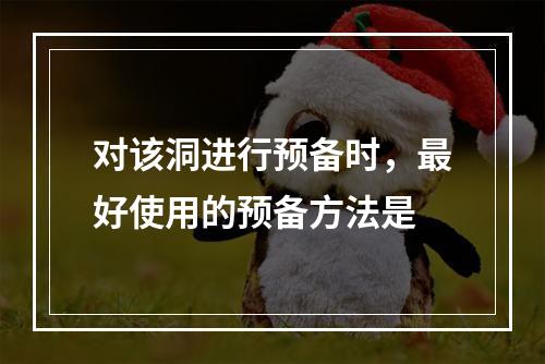 对该洞进行预备时，最好使用的预备方法是