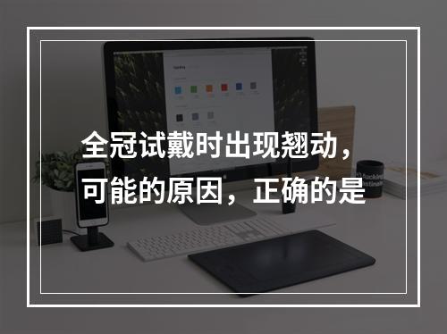 全冠试戴时出现翘动，可能的原因，正确的是